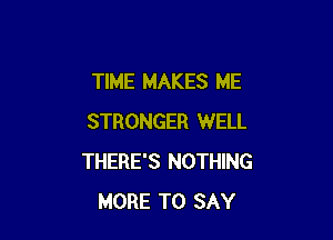 TIME MAKES ME

STRONGER WELL
THERE'S NOTHING
MORE TO SAY