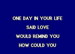 ONE DAY IN YOUR LIFE

SAID LOVE
WOULD REMIND YOU
HOW COULD YOU