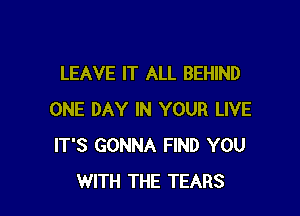 LEAVE IT ALL BEHIND

ONE DAY IN YOUR LIVE
IT'S GONNA FIND YOU
WITH THE TEARS