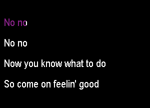 Nono
Nono

Now you know what to do

So come on feelin' good