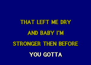 THAT LEFT ME DRY

AND BABY I'M
STRONGER THEN BEFORE
YOU GOTTA