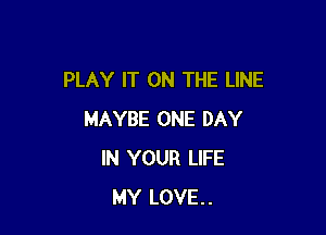 PLAY IT ON THE LINE

MAYBE ONE DAY
IN YOUR LIFE
MY LOVE..