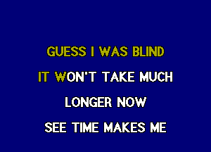 GUESS I WAS BLIND

IT WON'T TAKE MUCH
LONGER NOW
SEE TIME MAKES ME