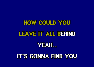 HOW COULD YOU

LEAVE IT ALL BEHIND
YEAH..
IT'S GONNA FIND YOU