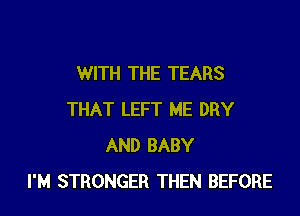 WITH THE TEARS

THAT LEFT ME DRY
AND BABY
I'M STRONGER THEN BEFORE