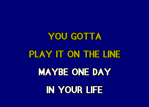 YOU GOTTA

PLAY IT ON THE LINE
MAYBE ONE DAY
IN YOUR LIFE