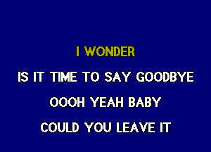 I WONDER

IS IT TIME TO SAY GOODBYE
OOOH YEAH BABY
COULD YOU LEAVE IT