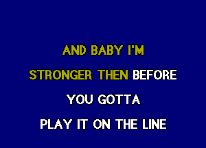 AND BABY I'M

STRONGER THEN BEFORE
YOU GOTTA
PLAY IT ON THE LINE