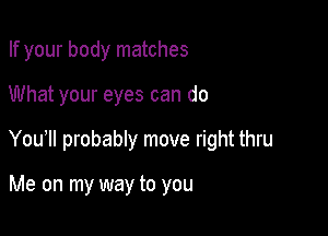If your body matches

What your eyes can do

You probably move right thru

Me on my way to you