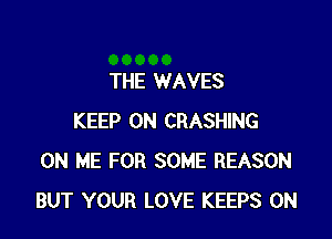 THE WAVES

KEEP ON CRASHING
ON ME FOR SOME REASON
BUT YOUR LOVE KEEPS ON