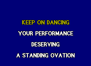 KEEP ON DANCING

YOUR PERFORMANCE
DESERVING
A STANDING OVATION