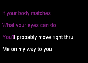 If your body matches

What your eyes can do

You probably move right thru

Me on my way to you