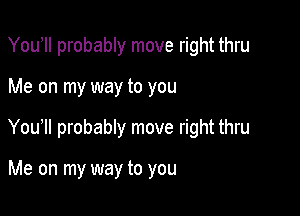 You II probably move right thru

Me on my way to you

You1l probably move right thru

Me on my way to you