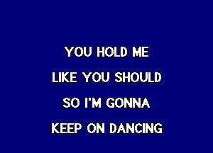 YOU HOLD ME

LIKE YOU SHOULD
SO I'M GONNA
KEEP ON DANCING