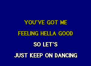 YOU'VE GOT ME

FEELING HELLA GOOD
SO LET'S
JUST KEEP ON DANCING