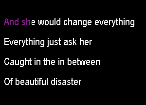 And she would change everything

Everything just ask her
Caught in the in between

0f beautiful disaster