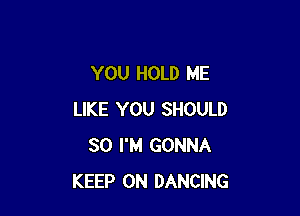 YOU HOLD ME

LIKE YOU SHOULD
SO I'M GONNA
KEEP ON DANCING