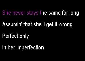 She never stays the same for long

Assumin' that she'll get it wrong

Pelfect only

In her imperfection