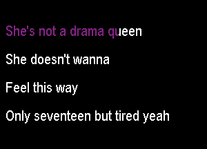 She's not a drama queen
She doesn't wanna

Feel this way

Only seventeen but tired yeah