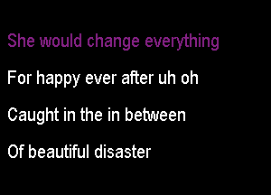 She would change everything

For happy ever after uh oh

Caught in the in between

0f beautiful disaster