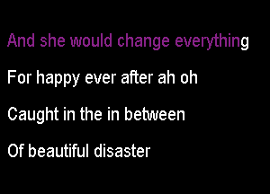 And she would change everything

For happy ever after ah oh
Caught in the in between

0f beautiful disaster