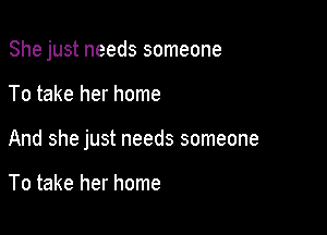 She just needs someone

To take her home

And she just needs someone

To take her home