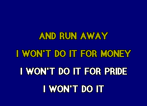 AND RUN AWAY

I WON'T DO IT FOR MONEY
I WON'T DO IT FOR PRIDE
I WON'T DO IT