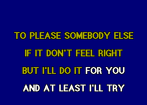 T0 PLEASE SOMEBODY ELSE
IF IT DON'T FEEL RIGHT
BUT I'LL DO IT FOR YOU
AND AT LEAST I'LL TRY