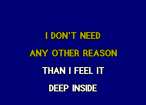 I DON'T NEED

ANY OTHER REASON
THAN I FEEL IT
DEEP INSIDE