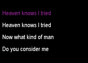 Heaven knows I tried
Heaven knows I tried

Now what kind of man

Do you consider me