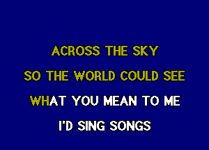 ACROSS THE SKY

SO THE WORLD COULD SEE
WHAT YOU MEAN TO ME
I'D SING SONGS