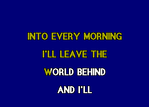 INTO EVERY MORNING

I'LL LEAVE THE
WORLD BEHIND
AND I'LL
