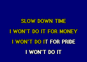 SLOW DOWN TIME

I WON'T DO IT FOR MONEY
I WON'T DO IT FOR PRIDE
I WON'T DO IT