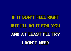 IF IT DON'T FEEL RIGHT

BUT I'LL DO IT FOR YOU
AND AT LEAST I'LL TRY
I DON'T NEED