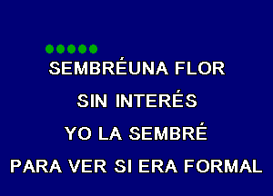 SEMBREUNA FLOR
SIN INTERES
Y0 LA SEMBRE
PARA VER SI ERA FORMAL