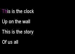 This is the clock
Up on the wall

This is the story
0f us all