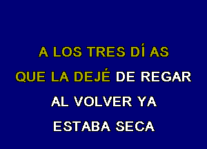 A LOS TRES Di AS
QUE LA DEJE DE REGAR
AL VOLVER YA
ESTABA SECA