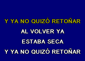 Y YA N0 QUIZO RETONAR
AL VOLVER YA
ESTABA SECA

Y YA N0 QUIZO RETONAR