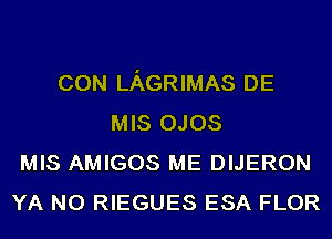 CON LAGRIMAS DE
MIS 0.103
MIS AMIGOS ME DIJERON
YA N0 RIEGUES ESA FLOR