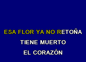 ESA FLOR YA NO RETORIA
TIENE MUERTO
EL CORAzc'JN