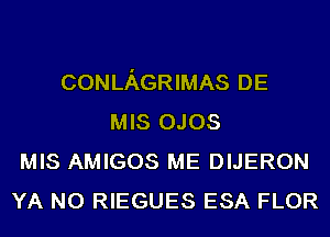 CONLAGRIMAS DE
MIS 0.103
MIS AMIGOS ME DIJERON
YA N0 RIEGUES ESA FLOR