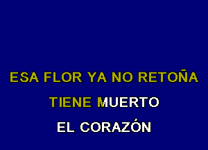 ESA FLOR YA NO RETORIA
TIENE MUERTO
EL CORAzc'JN