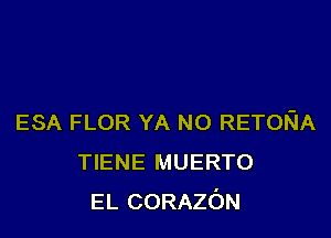 ESA FLOR YA NO RETORIA
TIENE MUERTO
EL CORAzc'JN