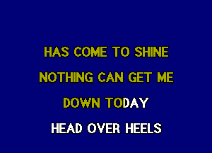 HAS COME TO SHINE

NOTHING CAN GET ME
DOWN TODAY
HEAD OVER HEELS