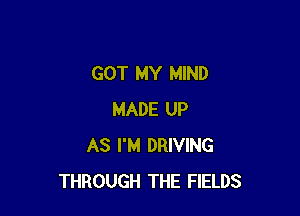 GOT MY MIND

MADE UP
AS I'M DRIVING
THROUGH THE FIELDS