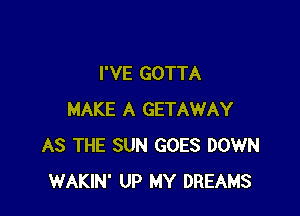 I'VE GOTTA

MAKE A GETAWAY
AS THE SUN GOES DOWN
WAKIN' UP MY DREAMS