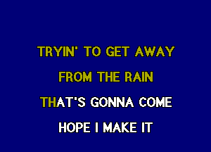 TRYIN' TO GET AWAY

FROM THE RAIN
THAT'S GONNA COME
HOPE I MAKE IT