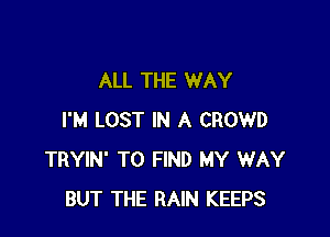 ALL THE WAY

I'M LOST IN A CROWD
TRYIN' TO FIND MY WAY
BUT THE RAIN KEEPS