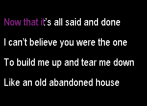 Now that ifs all said and done
I can t believe you were the one
To build me up and tear me down

Like an old abandoned house