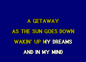 A GETAWAY

AS THE SUN GOES DOWN
WAKIN' UP MY DREAMS
AND IN MY MIND